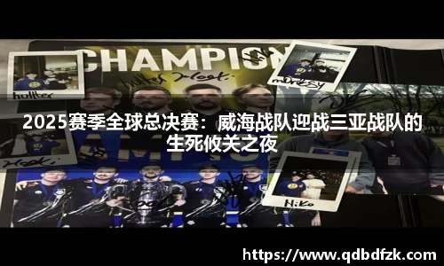 2025赛季全球总决赛：威海战队迎战三亚战队的生死攸关之夜