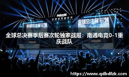 全球总决赛季后赛次轮独家战报：南通电竞0-1重庆战队