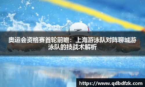 奥运会资格赛首轮前瞻：上海游泳队对阵聊城游泳队的技战术解析