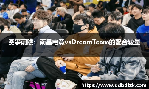 赛事前瞻：南昌电竞vsDreamTeam的配合较量