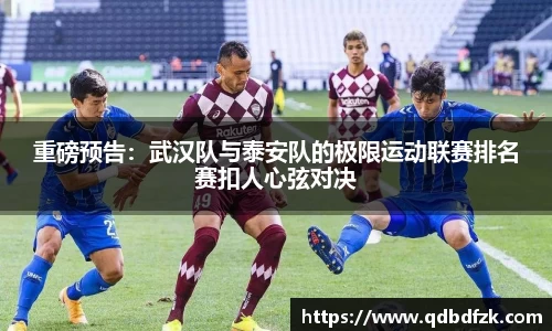 重磅预告：武汉队与泰安队的极限运动联赛排名赛扣人心弦对决