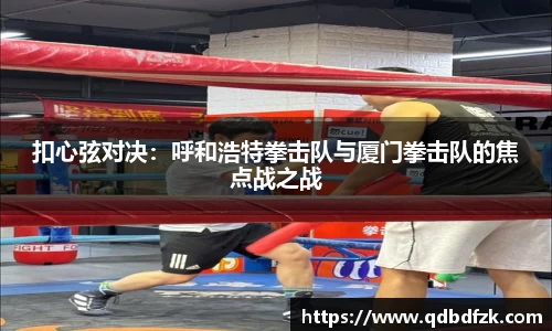 扣心弦对决：呼和浩特拳击队与厦门拳击队的焦点战之战