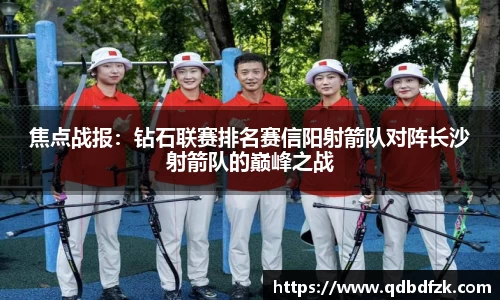 焦点战报：钻石联赛排名赛信阳射箭队对阵长沙射箭队的巅峰之战