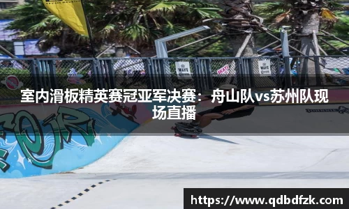 室内滑板精英赛冠亚军决赛：舟山队vs苏州队现场直播
